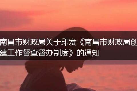 南昌市财政局关于印发《南昌市财政局创建工作督查督办制度》的通知