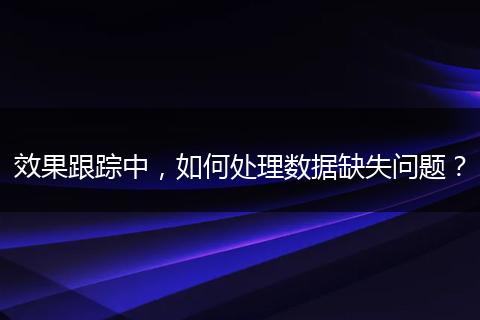 效果跟踪中，如何处理数据缺失问题？
