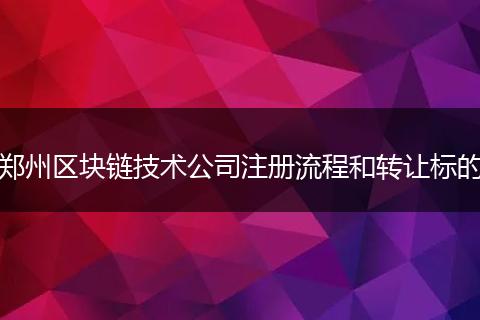 郑州区块链技术公司注册流程和转让标的