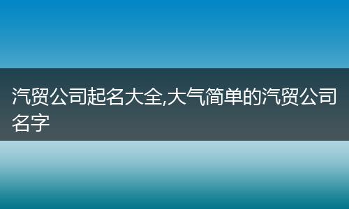 汽贸公司起名大全,大气简单的汽贸公司名字