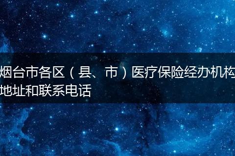 烟台市各区(县、市)医疗保险经办机构地址和联系电话