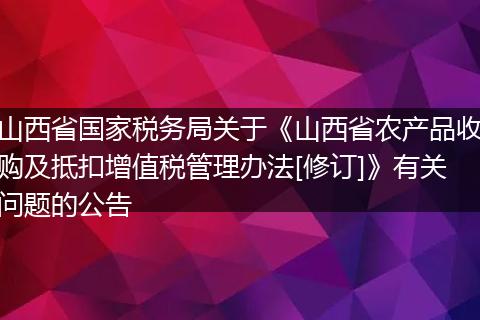 山西省国家税务局关于《山西省农产品收购及抵扣增值税管理办法[修订]》有关问题的公告
