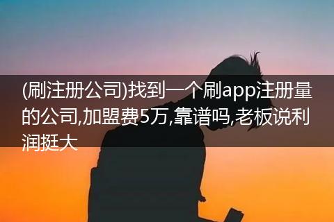 (刷注册公司)找到一个刷app注册量的公司,加盟费5万,靠谱吗,老板说利润挺大