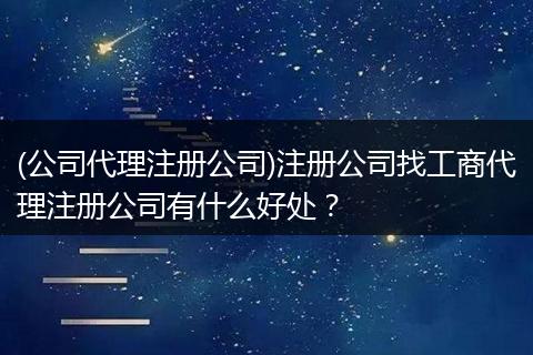 (公司代理注册公司)注册公司找工商代理注册公司有什么好处？