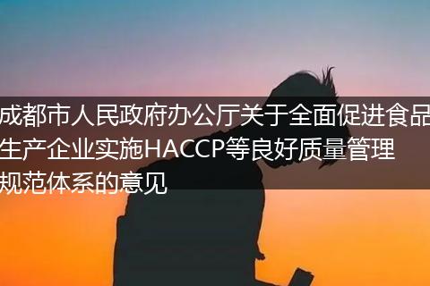 成都市人民政府办公厅关于全面促进食品生产企业实施HACCP等良好质量管理规范体系的意见