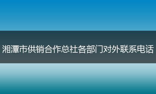 湘潭市供销合作总社各部门对外联系电话