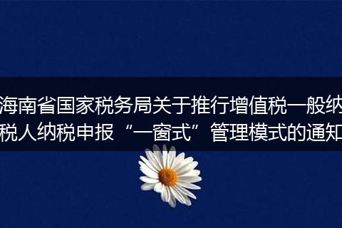 海南省国家税务局关于推行增值税一般纳税人纳税申报“一窗式”管理模式的通知