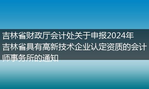 吉林省财政厅会计处关于申报2024年吉林省具有高新技术企业认定资质的会计师事务所的通知