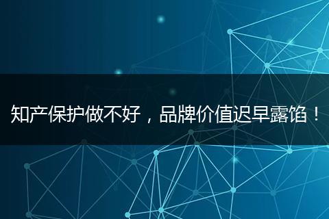 知产保护做不好，品牌价值迟早露馅！