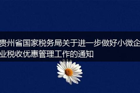 贵州省国家税务局关于进一步做好小微企业税收优惠管理工作的通知