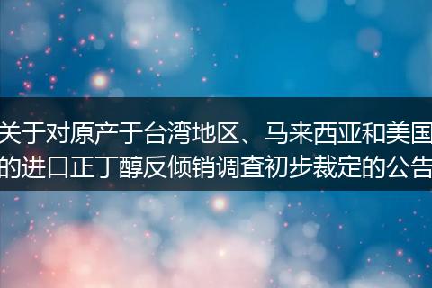关于对原产于台湾地区、马来西亚和美国的进口正丁醇反倾销调查初步裁定的公告