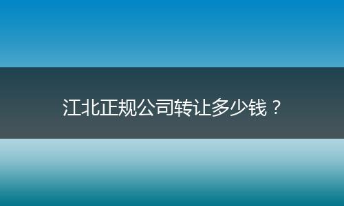 江北正规公司转让多少钱？
