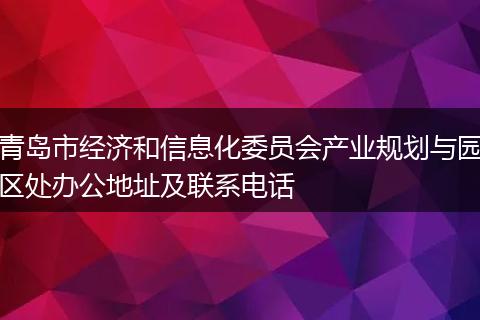 青岛市经济和信息化委员会产业规划与园区处办公地址及联系电话