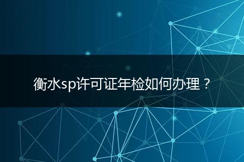 衡水sp许可证年检如何办理？