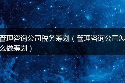 管理咨询公司税务筹划(管理咨询公司怎么做筹划)