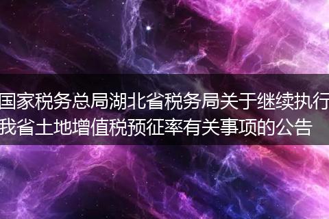 国家税务总局湖北省税务局关于继续执行我省土地增值税预征率有关事项的公告