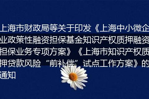 上海市财政局等关于印发《上海中小微企业政策性融资担保基金知识产权质押融资担保业务专项方案》《上海市知识产权质押贷款风险“前补偿”试点工作方案》的通知