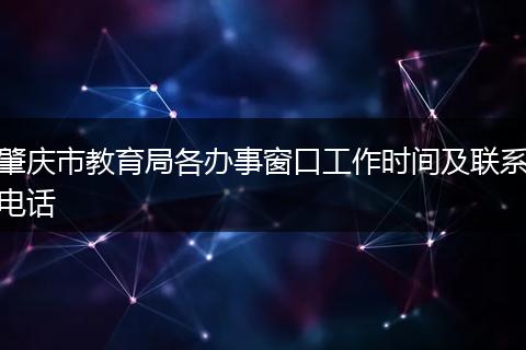 肇庆市教育局各办事窗口工作时间及联系电话