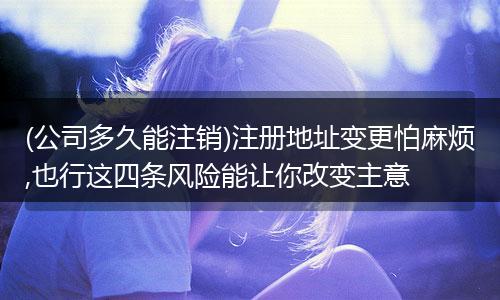 (公司多久能注销)注册地址变更怕麻烦,也行这四条风险能让你改变主意