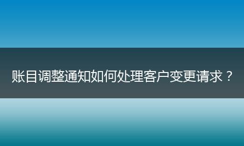 账目调整通知如何处理客户变更请求？