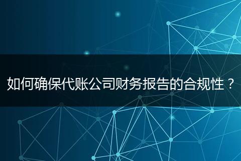 如何确保代账公司财务报告的合规性？