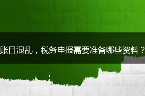 账目混乱，税务申报需要准备哪些资料？