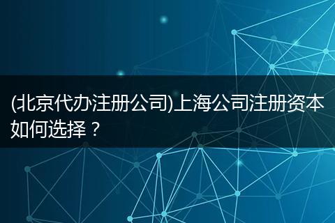 (北京代办注册公司)上海公司注册资本如何选择？