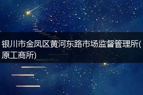 银川市金凤区黄河东路市场监督管理所(原工商所)
