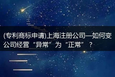 (专利商标申请)上海注册公司—如何变公司经营“异常”为“正常”？