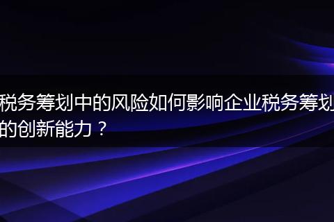 税务筹划中的风险如何影响企业税务筹划的创新能力？