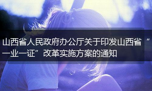 山西省人民政府办公厅关于印发山西省“一业一证”改革实施方案的通知