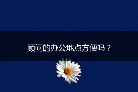 顾问的办公地点方便吗？