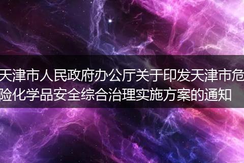 天津市人民政府办公厅关于印发天津市危险化学品安全综合治理实施方案的通知