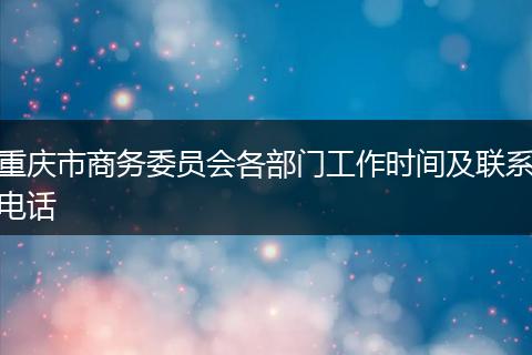 重庆市商务委员会各部门工作时间及联系电话