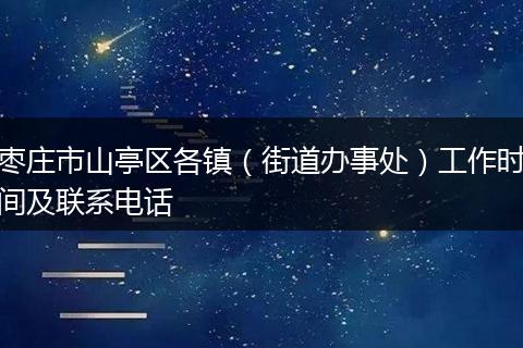 枣庄市山亭区各镇(街道办事处)工作时间及联系电话