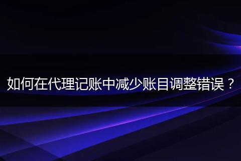 如何在代理记账中减少账目调整错误？