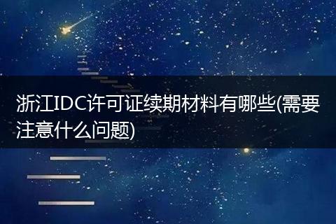浙江IDC许可证续期材料有哪些(需要注意什么问题)