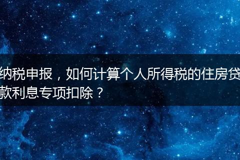 纳税申报，如何计算个人所得税的住房贷款利息专项扣除？