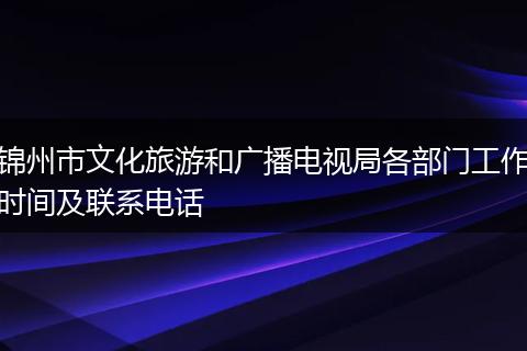 锦州市文化旅游和广播电视局各部门工作时间及联系电话