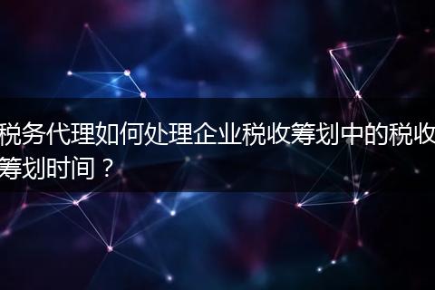 税务代理如何处理企业税收筹划中的税收筹划时间？