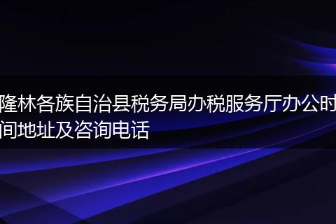 隆林各族自治县税务局办税服务厅办公时间地址及咨询电话