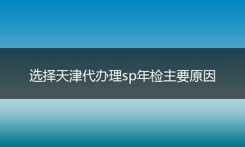 选择天津代办理sp年检主要原因