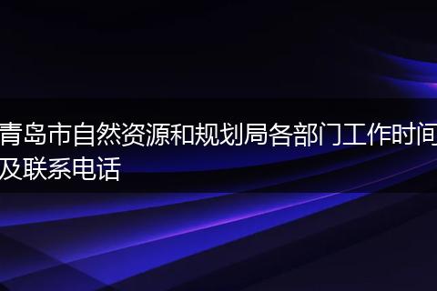 青岛市自然资源和规划局各部门工作时间及联系电话