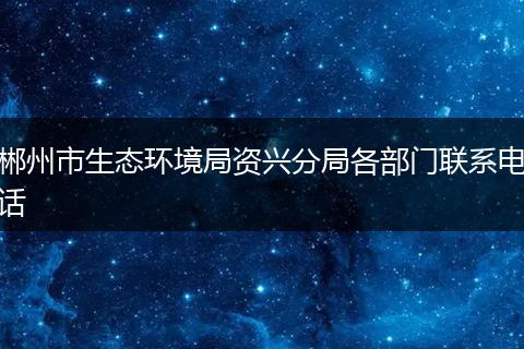 郴州市生态环境局资兴分局各部门联系电话