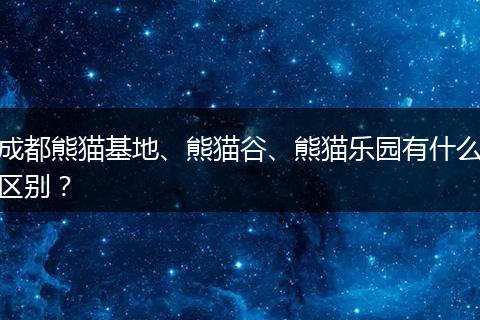 成都熊猫基地、熊猫谷、熊猫乐园有什么区别？