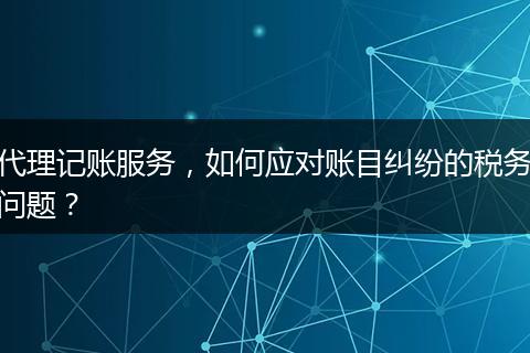 代理记账服务，如何应对账目纠纷的税务问题？