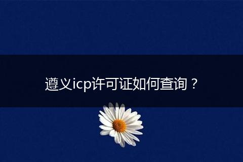 遵义icp许可证如何查询?