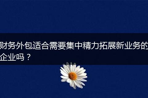 财务外包适合需要集中精力拓展新业务的企业吗？