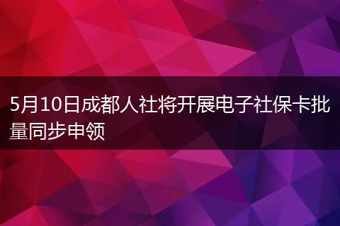 5月10日成都人社将开展电子社保卡批量同步申领