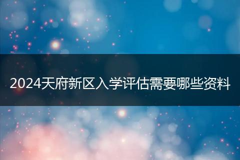 2024天府新区入学评估需要哪些资料